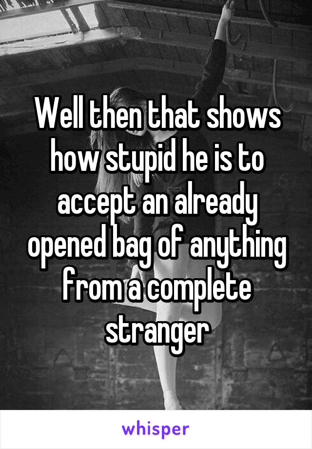 Well then that shows how stupid he is to accept an already opened bag of anything from a complete stranger