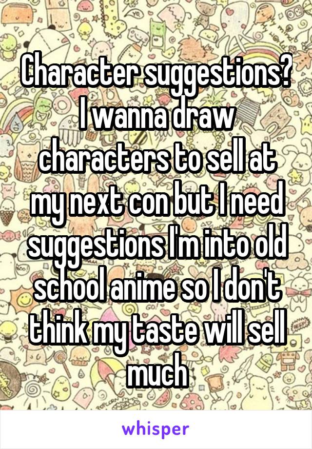 Character suggestions? I wanna draw characters to sell at my next con but I need suggestions I'm into old school anime so I don't think my taste will sell much