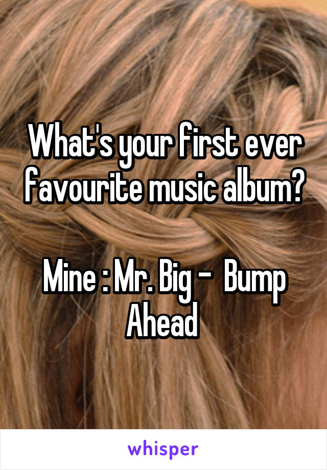 What's your first ever favourite music album? 
Mine : Mr. Big -  Bump Ahead 