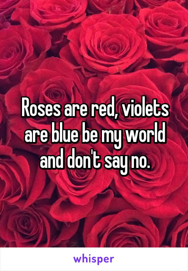 Roses are red, violets are blue be my world and don't say no.