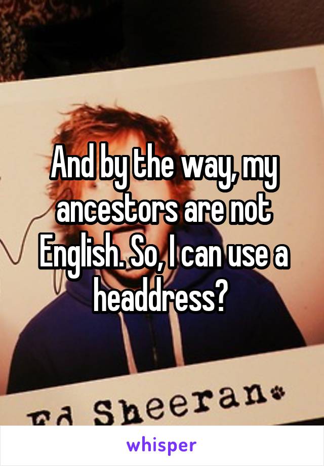 And by the way, my ancestors are not English. So, I can use a headdress? 