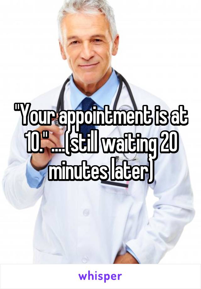 "Your appointment is at 10." ....(still waiting 20 minutes later)