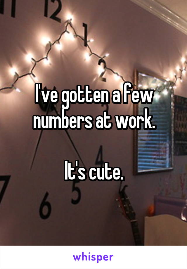 I've gotten a few numbers at work.

It's cute.