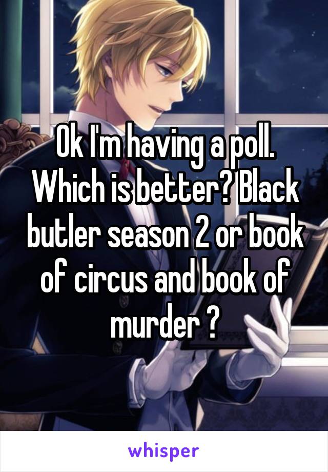 Ok I'm having a poll. Which is better? Black butler season 2 or book of circus and book of murder ?