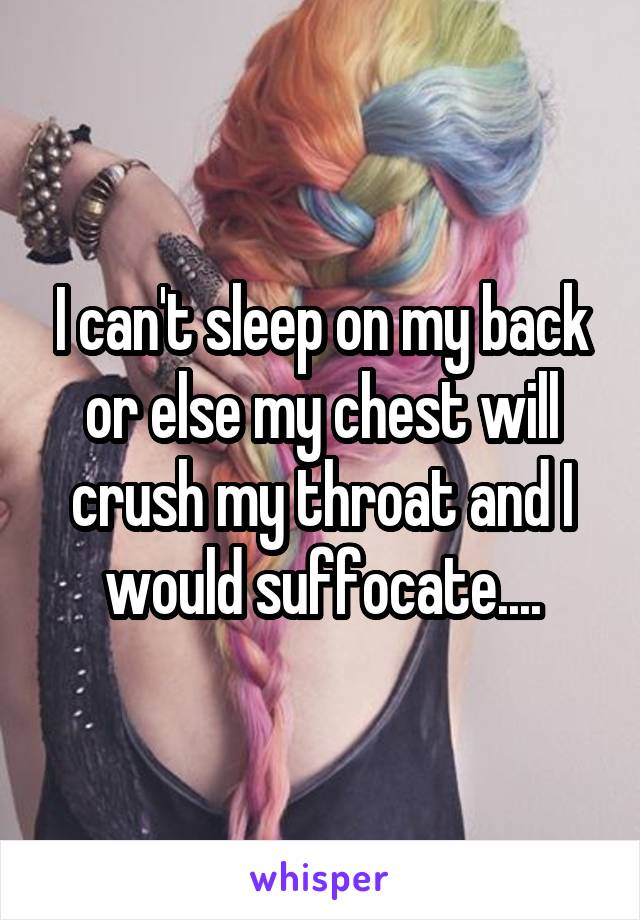 I can't sleep on my back or else my chest will crush my throat and I would suffocate....