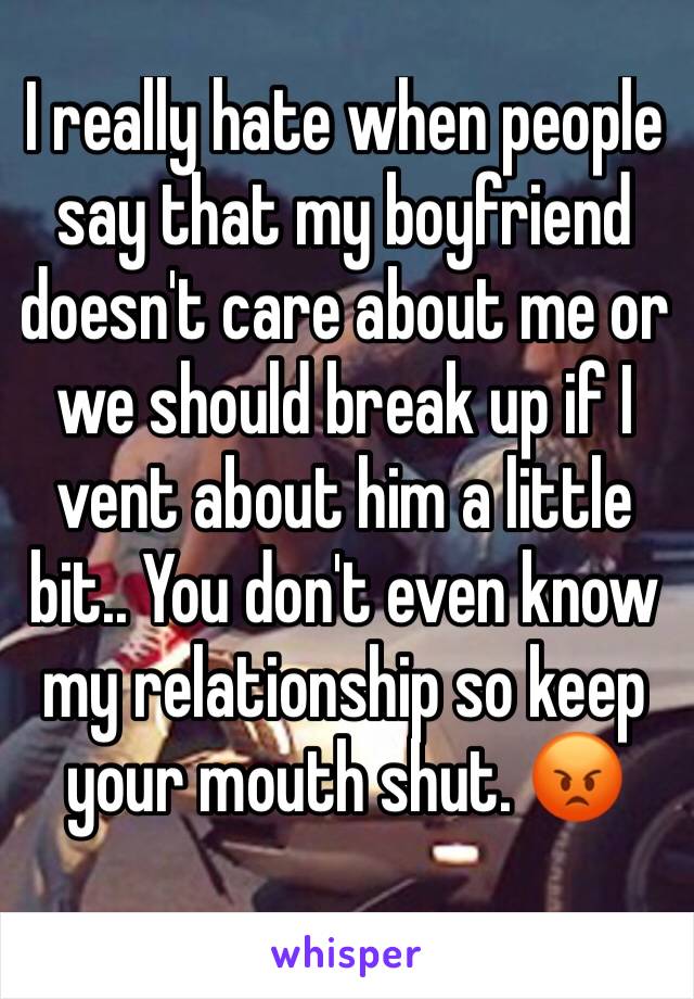 I really hate when people say that my boyfriend doesn't care about me or we should break up if I vent about him a little bit.. You don't even know my relationship so keep your mouth shut. 😡