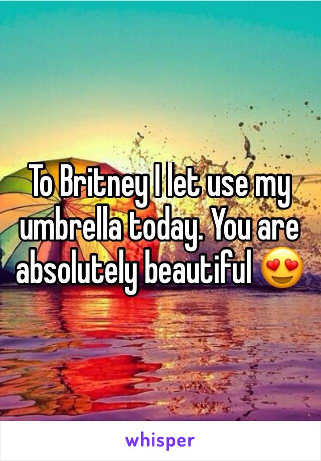 To Britney I let use my umbrella today. You are absolutely beautiful 😍