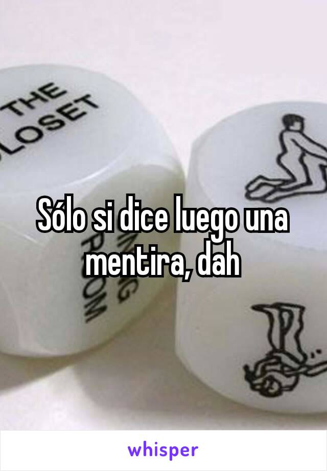 Sólo si dice luego una mentira, dah