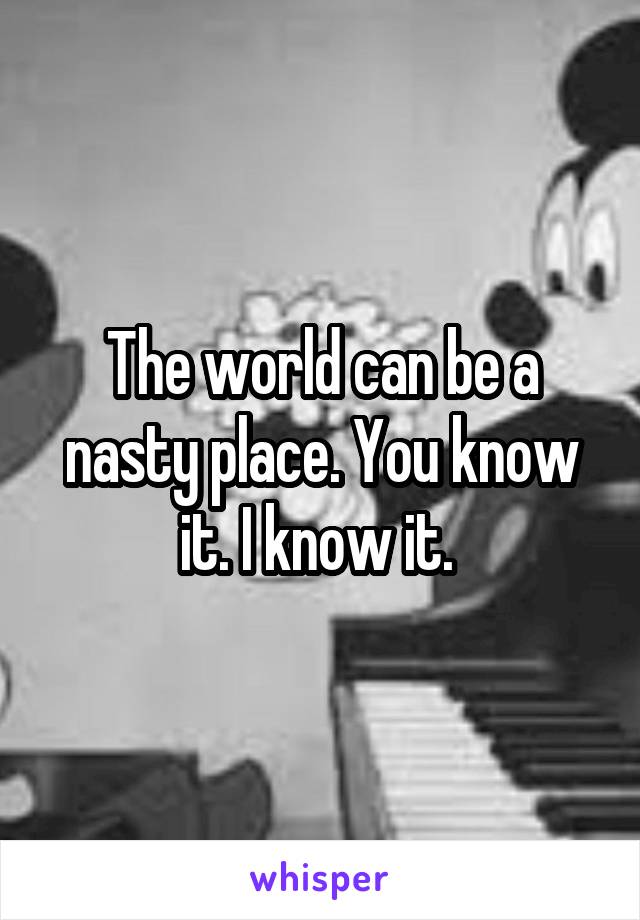 The world can be a nasty place. You know it. I know it. 