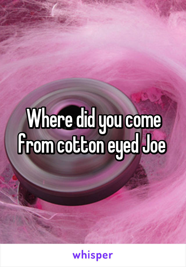 Where did you come from cotton eyed Joe 