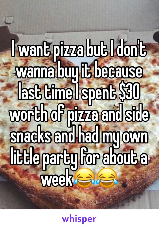 I want pizza but I don't wanna buy it because last time I spent $30 worth of pizza and side snacks and had my own little party for about a week😂😂