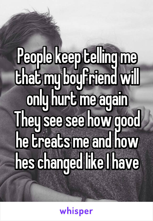 People keep telling me that my boyfriend will only hurt me again
They see see how good he treats me and how hes changed like I have