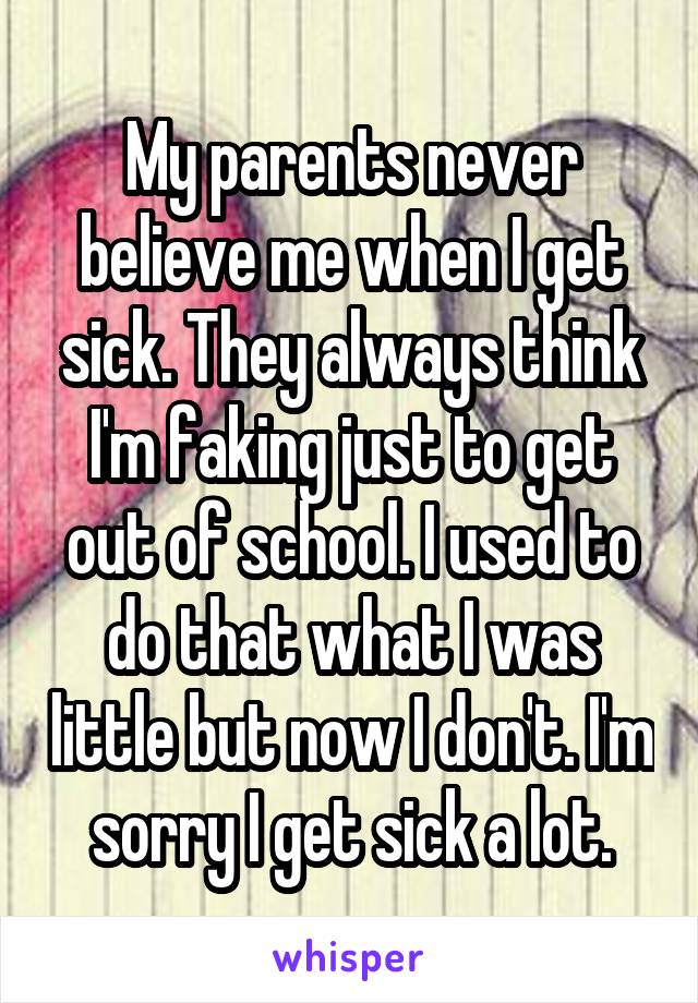 My parents never believe me when I get sick. They always think I'm faking just to get out of school. I used to do that what I was little but now I don't. I'm sorry I get sick a lot.