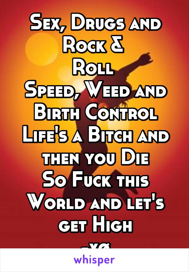 Sex, Drugs and Rock & 
Roll 
Speed, Weed and Birth Control
Life's a Bitch and then you Die
So Fuck this World and let's get High
-xø