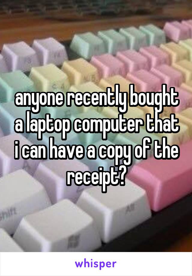 anyone recently bought a laptop computer that i can have a copy of the receipt?