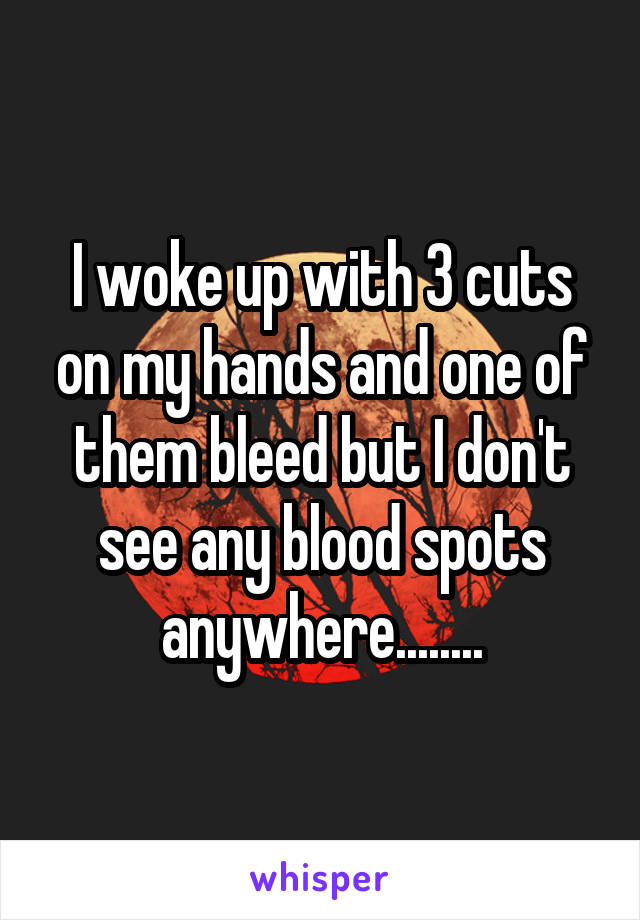 I woke up with 3 cuts on my hands and one of them bleed but I don't see any blood spots anywhere........