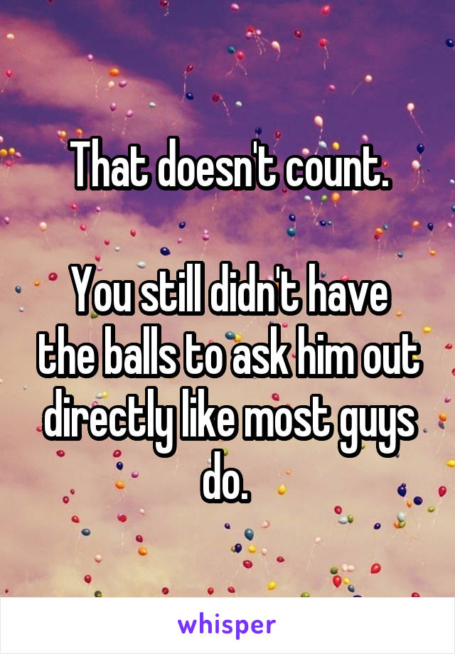 That doesn't count.

You still didn't have the balls to ask him out directly like most guys do. 