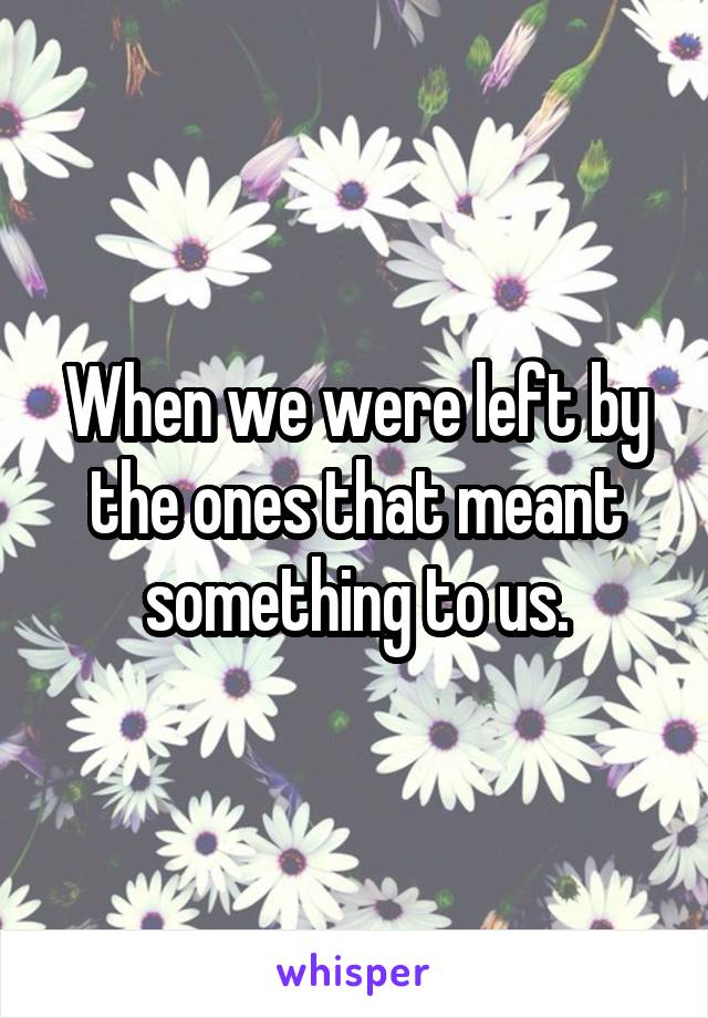 When we were left by the ones that meant something to us.