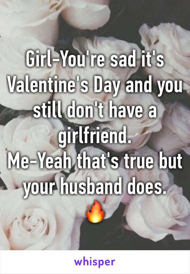 Girl-You're sad it's Valentine's Day and you still don't have a girlfriend.
Me-Yeah that's true but your husband does. 
🔥