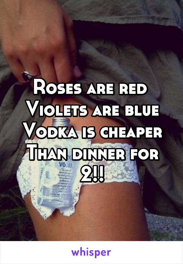 Roses are red 
Violets are blue
Vodka is cheaper
Than dinner for 2!!