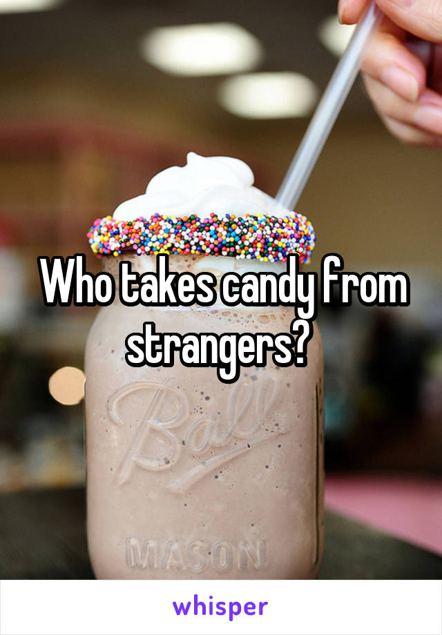 Who takes candy from strangers? 