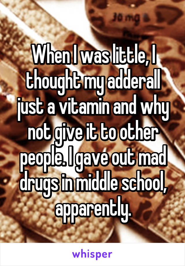 When I was little, I thought my adderall just a vitamin and why not give it to other people. I gave out mad drugs in middle school, apparently.