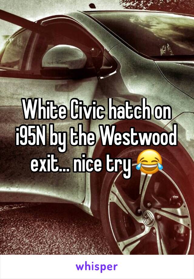 White Civic hatch on i95N by the Westwood exit... nice try 😂