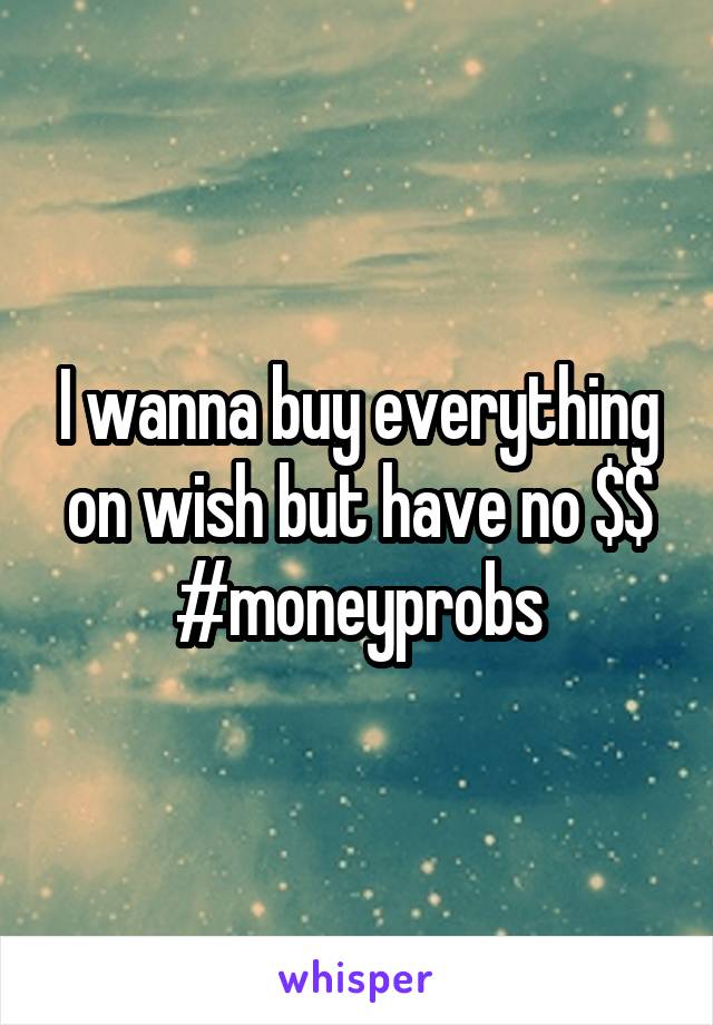 I wanna buy everything on wish but have no $$
#moneyprobs