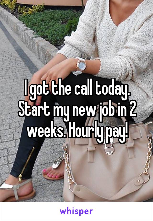 I got the call today. Start my new job in 2 weeks. Hourly pay!