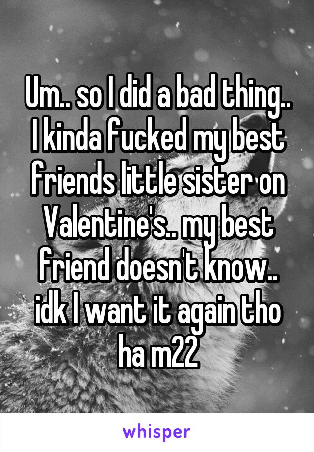 Um.. so I did a bad thing.. I kinda fucked my best friends little sister on Valentine's.. my best friend doesn't know.. idk I want it again tho ha m22