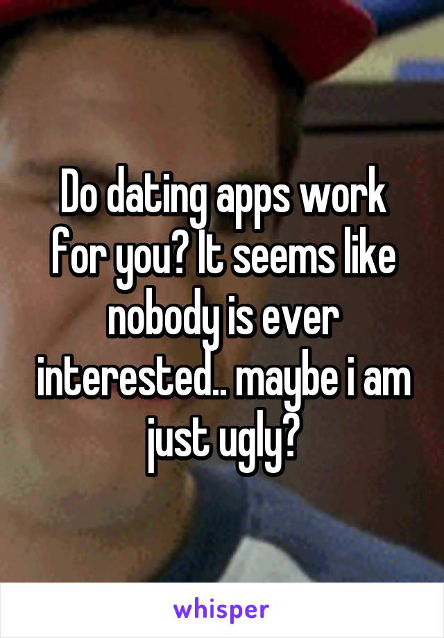 Do dating apps work for you? It seems like nobody is ever interested.. maybe i am just ugly?