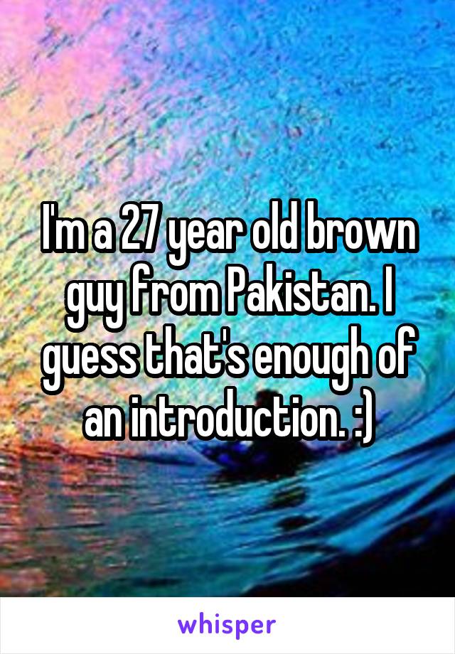 I'm a 27 year old brown guy from Pakistan. I guess that's enough of an introduction. :)