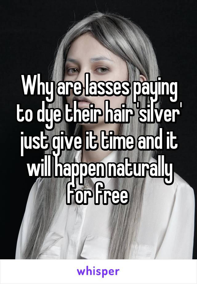 Why are lasses paying to dye their hair 'silver' just give it time and it will happen naturally for free 