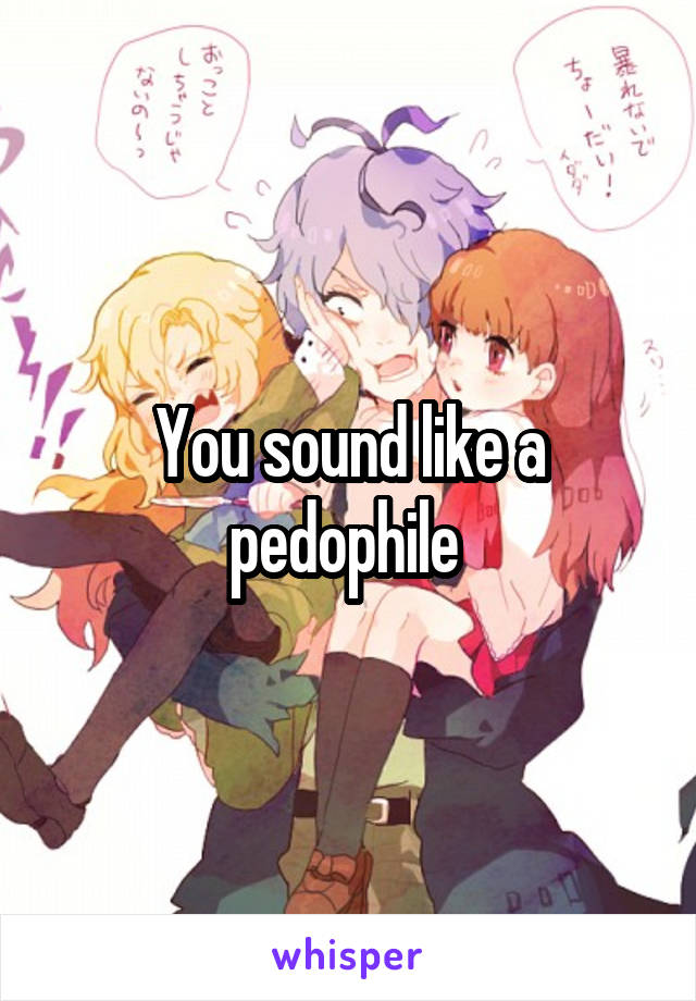 You sound like a pedophile 