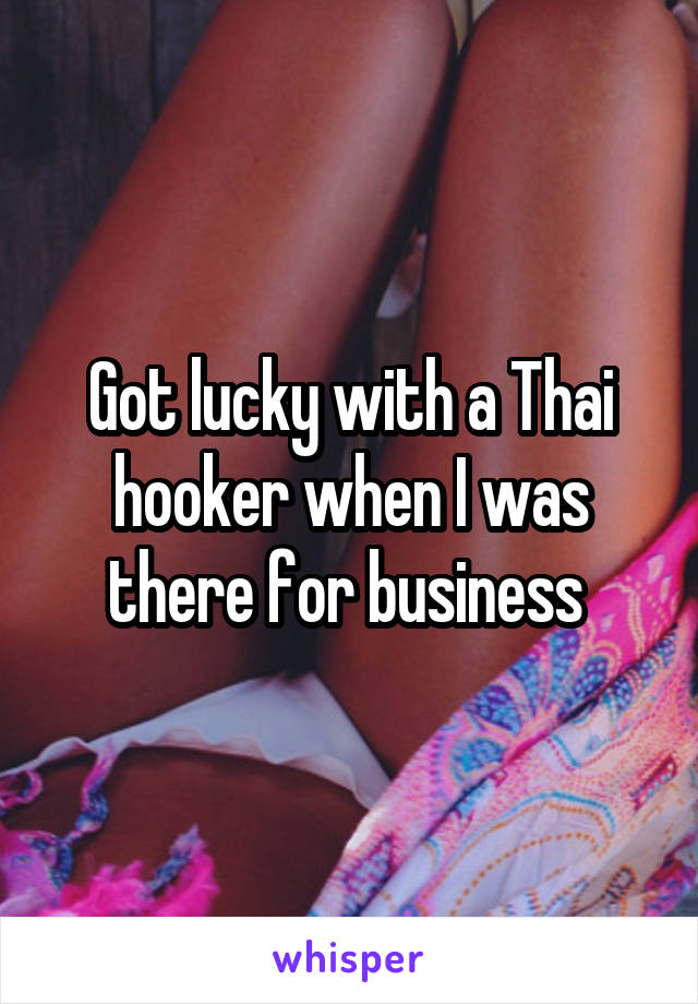 Got lucky with a Thai hooker when I was there for business 