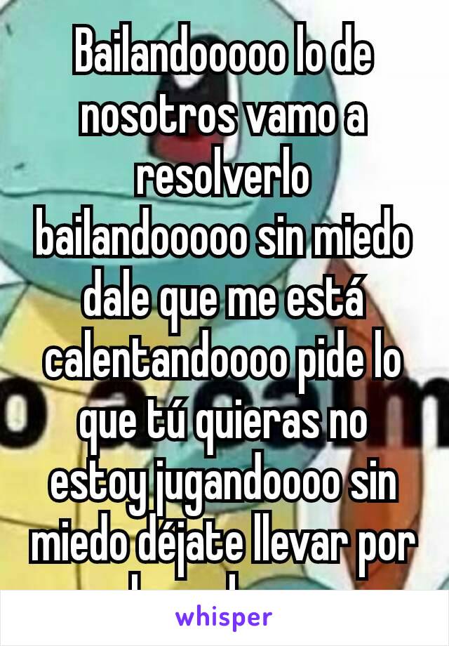 Bailandooooo lo de nosotros vamo a resolverlo bailandooooo sin miedo dale que me está calentandoooo pide lo que tú quieras no estoy jugandoooo sin miedo déjate llevar por el mamboooo 