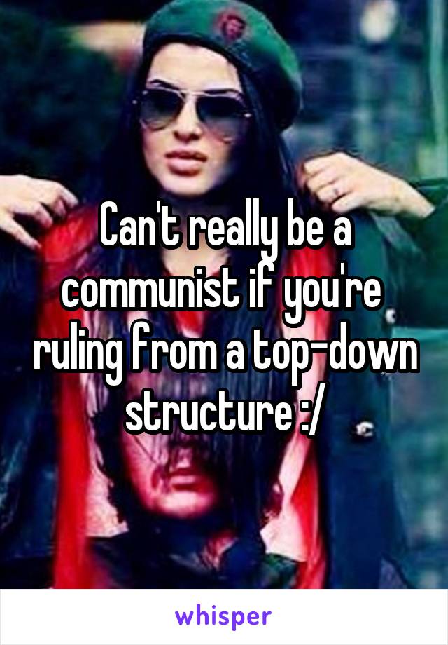 Can't really be a communist if you're  ruling from a top-down structure :/