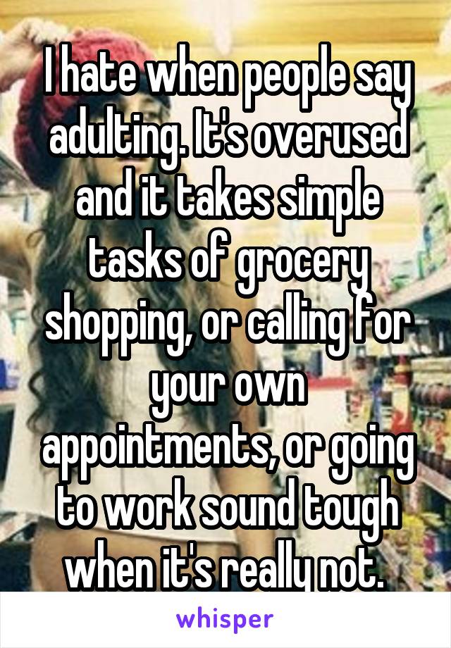 I hate when people say adulting. It's overused and it takes simple tasks of grocery shopping, or calling for your own appointments, or going to work sound tough when it's really not. 