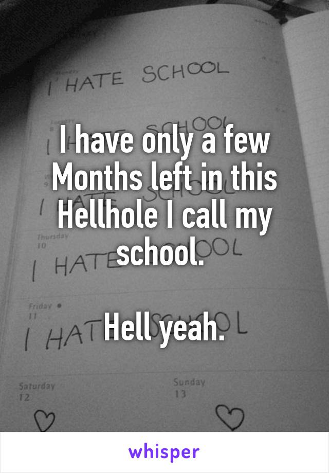 I have only a few Months left in this Hellhole I call my school. 

Hell yeah.