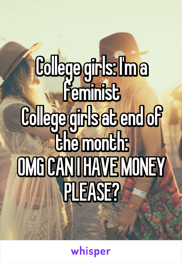 College girls: I'm a feminist
College girls at end of the month:
OMG CAN I HAVE MONEY PLEASE?