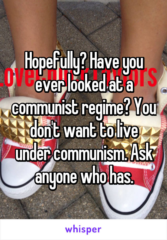 Hopefully? Have you ever looked at a communist regime? You don't want to live under communism. Ask anyone who has.