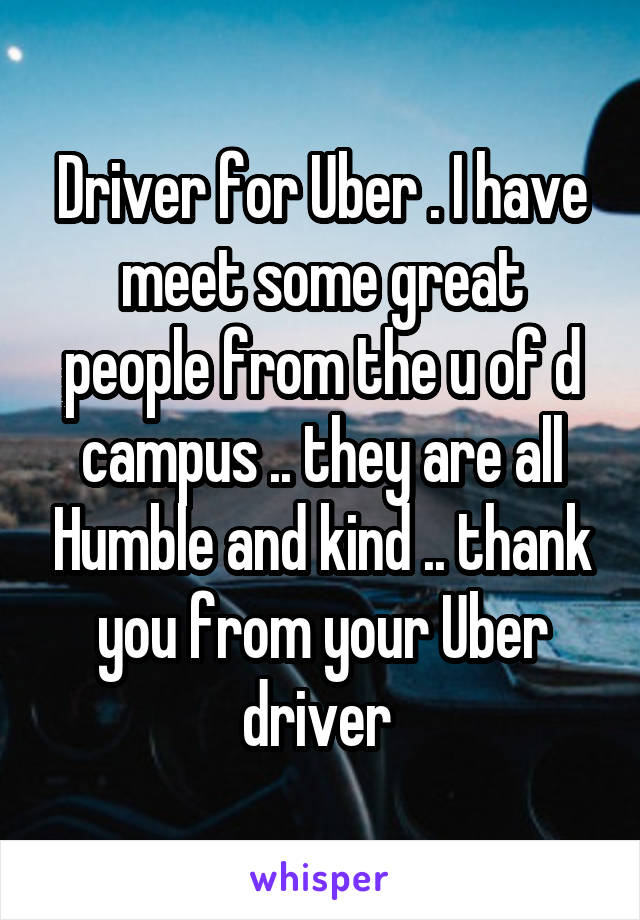 Driver for Uber . I have meet some great people from the u of d campus .. they are all Humble and kind .. thank you from your Uber driver 