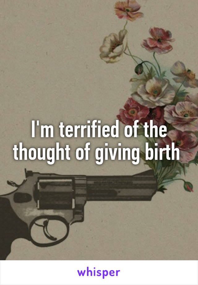 I'm terrified of the thought of giving birth 