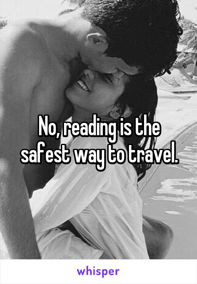 No, reading is the safest way to travel.