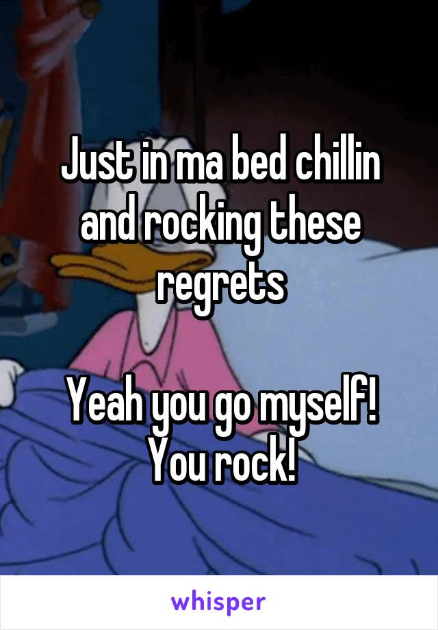 Just in ma bed chillin and rocking these regrets

Yeah you go myself! You rock!