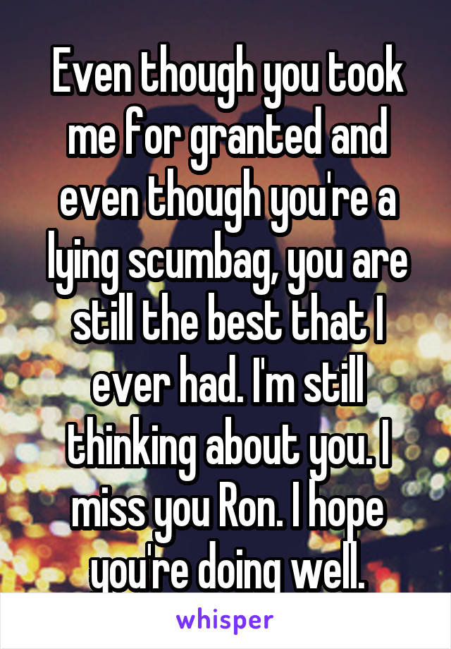 Even though you took me for granted and even though you're a lying scumbag, you are still the best that I ever had. I'm still thinking about you. I miss you Ron. I hope you're doing well.