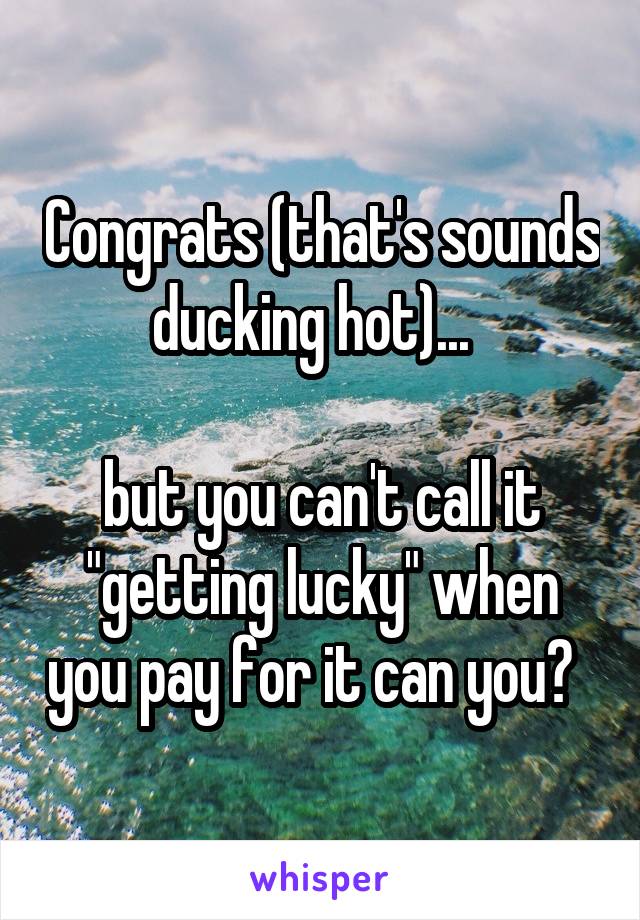 Congrats (that's sounds ducking hot)...  

but you can't call it "getting lucky" when you pay for it can you?  