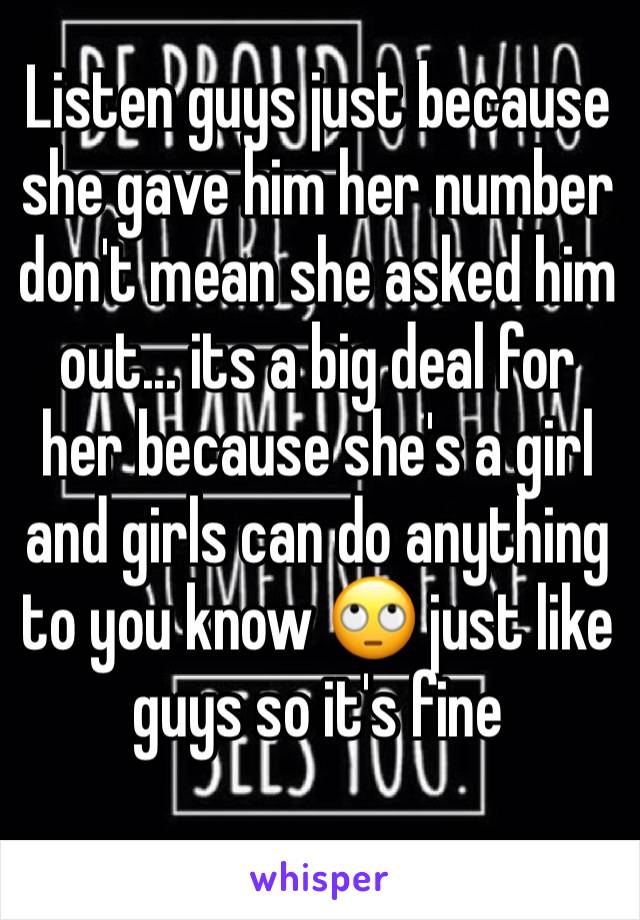 Listen guys just because she gave him her number don't mean she asked him out... its a big deal for her because she's a girl and girls can do anything to you know 🙄 just like guys so it's fine