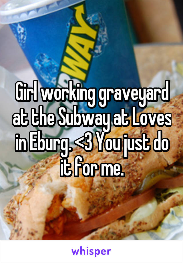 Girl working graveyard at the Subway at Loves in Eburg. <3 You just do it for me.