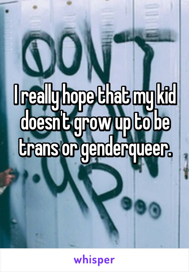 I really hope that my kid doesn't grow up to be trans or genderqueer.
